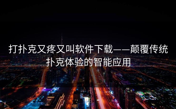 打扑克又疼又叫软件下载——颠覆传统扑克体验的智能应用