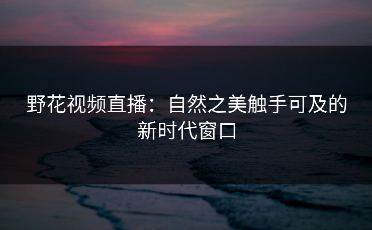 野花视频直播：自然之美触手可及的新时代窗口