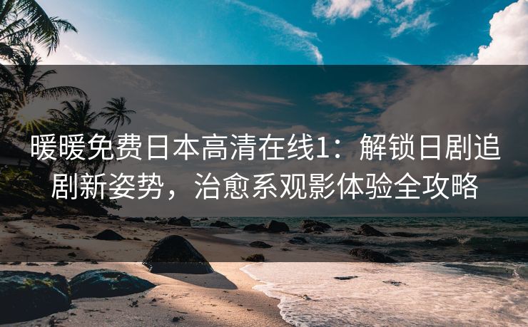 暖暖免费日本高清在线1：解锁日剧追剧新姿势，治愈系观影体验全攻略