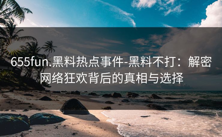 655fun.黑料热点事件-黑料不打：解密网络狂欢背后的真相与选择