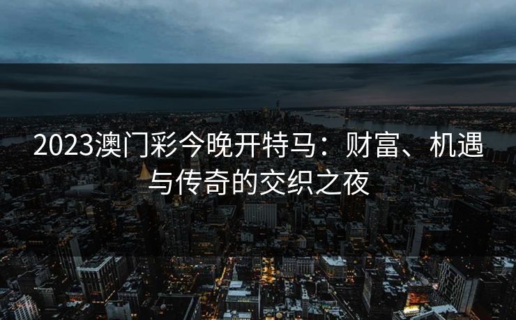 2023澳门彩今晚开特马：财富、机遇与传奇的交织之夜