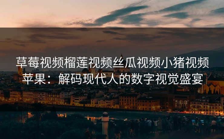 草莓视频榴莲视频丝瓜视频小猪视频苹果：解码现代人的数字视觉盛宴
