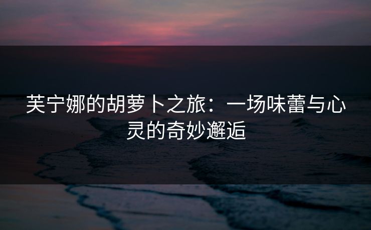 芙宁娜的胡萝卜之旅：一场味蕾与心灵的奇妙邂逅