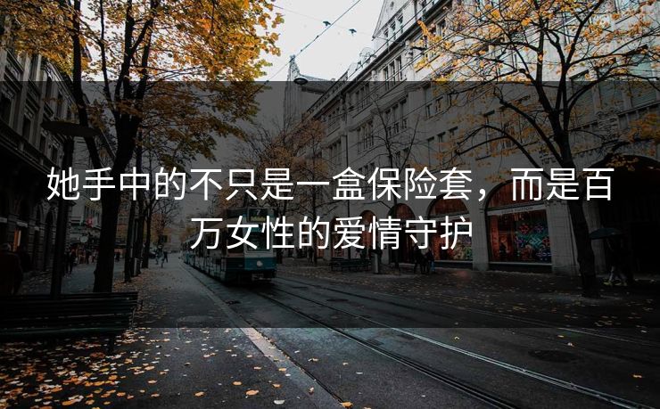 她手中的不只是一盒保险套，而是百万女性的爱情守护