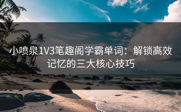 小喷泉1V3笔趣阁学霸单词：解锁高效记忆的三大核心技巧