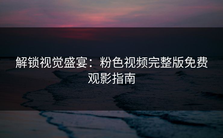 解锁视觉盛宴：粉色视频完整版免费观影指南