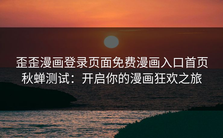 歪歪漫画登录页面免费漫画入口首页秋蝉测试：开启你的漫画狂欢之旅