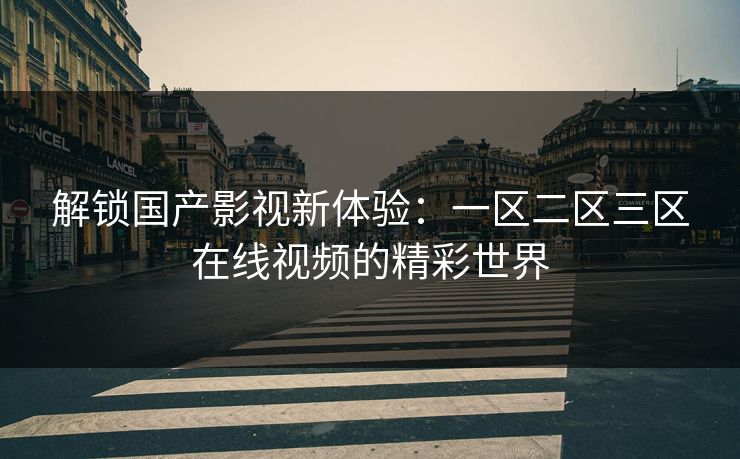 解锁国产影视新体验：一区二区三区在线视频的精彩世界