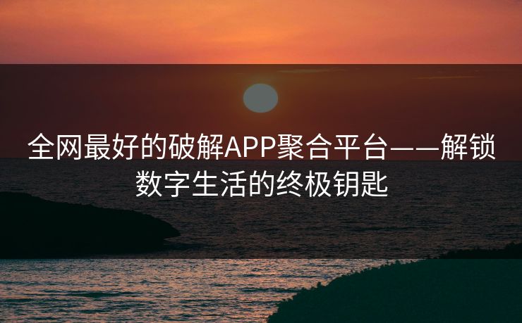 全网最好的破解APP聚合平台——解锁数字生活的终极钥匙