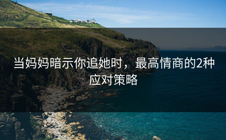当妈妈暗示你追她时，最高情商的2种应对策略