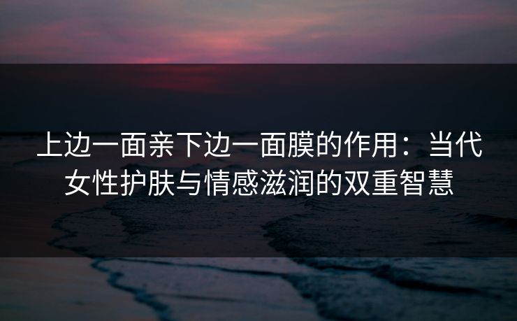 上边一面亲下边一面膜的作用：当代女性护肤与情感滋润的双重智慧
