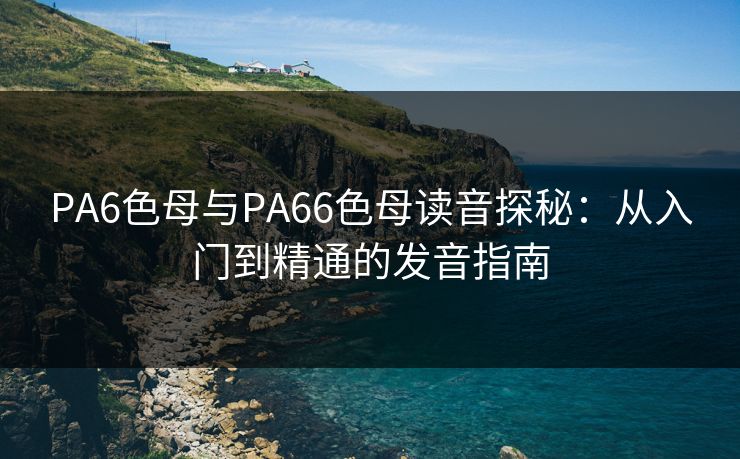 PA6色母与PA66色母读音探秘：从入门到精通的发音指南