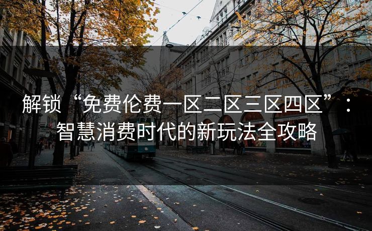 解锁“免费伦费一区二区三区四区”：智慧消费时代的新玩法全攻略