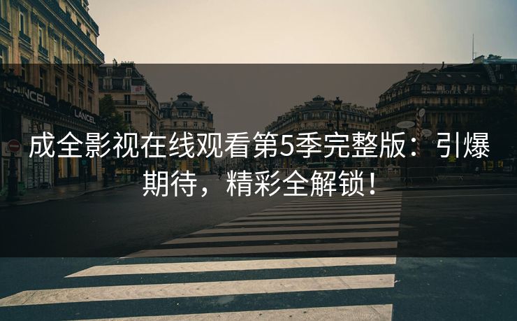 成全影视在线观看第5季完整版：引爆期待，精彩全解锁！