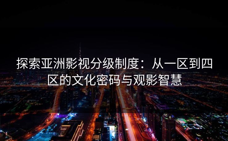 探索亚洲影视分级制度：从一区到四区的文化密码与观影智慧