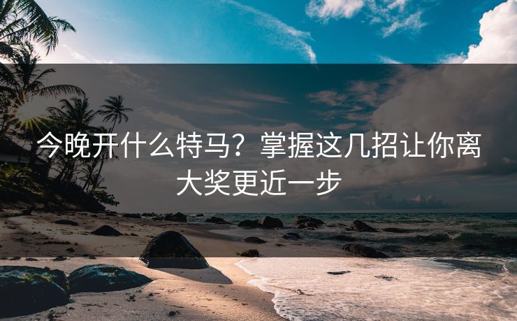 今晚开什么特马？掌握这几招让你离大奖更近一步