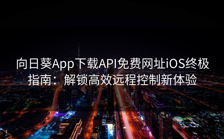 向日葵App下载API免费网址iOS终极指南：解锁高效远程控制新体验