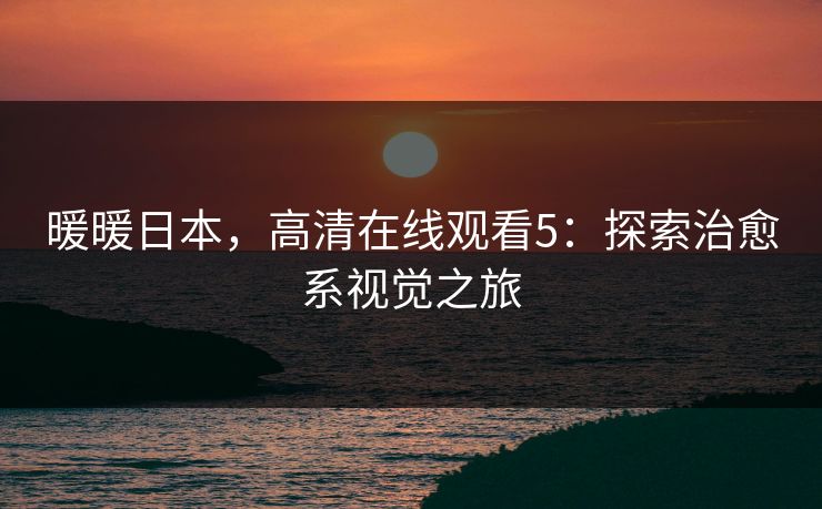 暖暖日本，高清在线观看5：探索治愈系视觉之旅