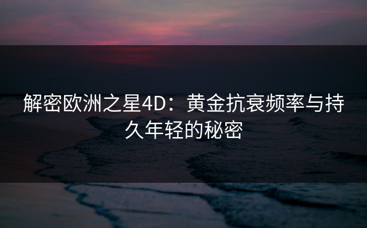 解密欧洲之星4D：黄金抗衰频率与持久年轻的秘密