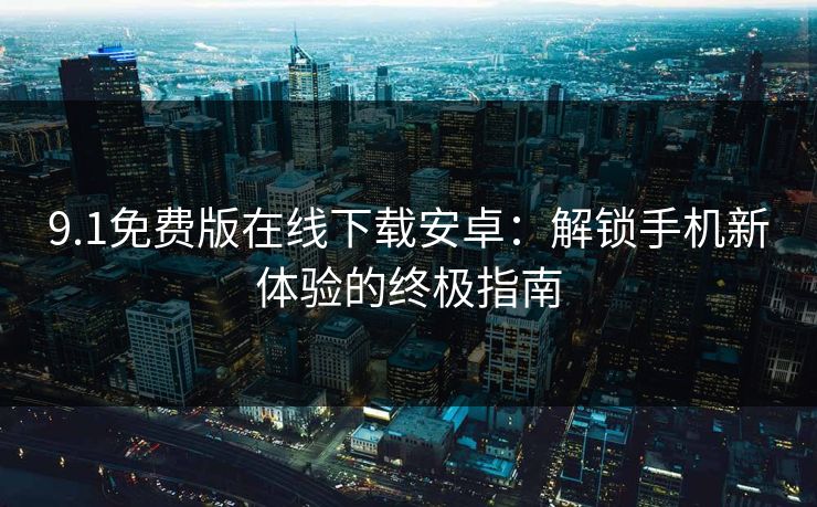 9.1免费版在线下载安卓：解锁手机新体验的终极指南