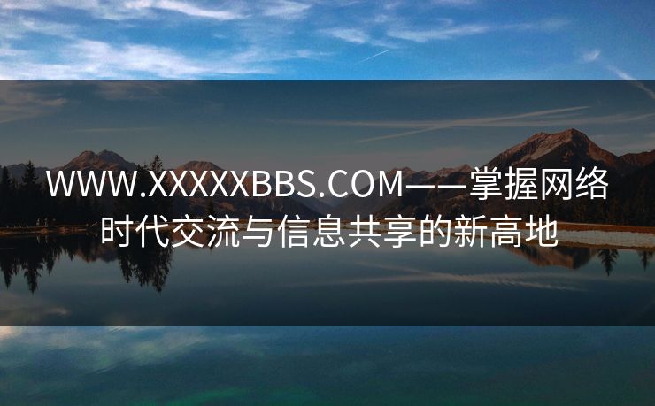 WWW.XXXXXBBS.COM——掌握网络时代交流与信息共享的新高地