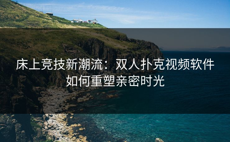 床上竞技新潮流：双人扑克视频软件如何重塑亲密时光