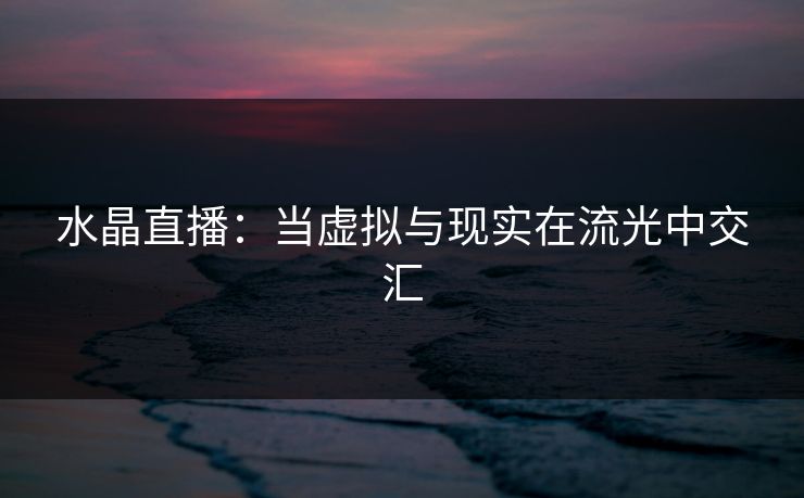 水晶直播：当虚拟与现实在流光中交汇