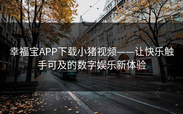 幸福宝APP下载小猪视频——让快乐触手可及的数字娱乐新体验