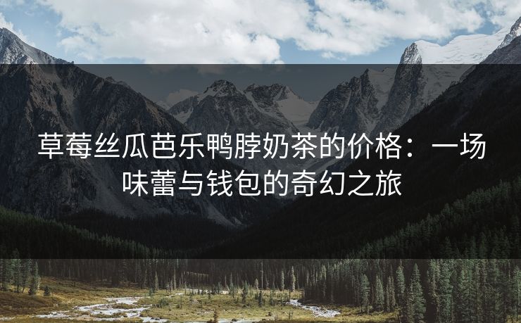 草莓丝瓜芭乐鸭脖奶茶的价格：一场味蕾与钱包的奇幻之旅