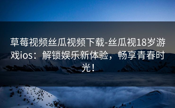 草莓视频丝瓜视频下载-丝瓜视18岁游戏ios：解锁娱乐新体验，畅享青春时光！