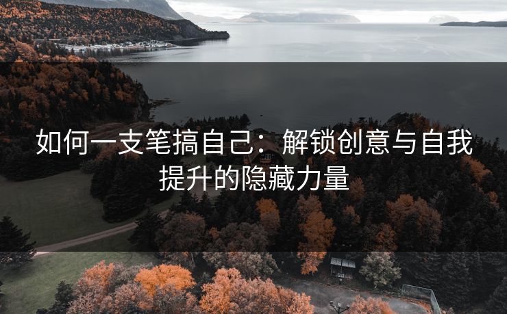 如何一支笔搞自己：解锁创意与自我提升的隐藏力量
