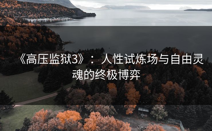 《高压监狱3》：人性试炼场与自由灵魂的终极博弈