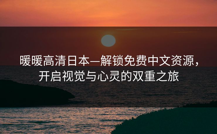 暖暖高清日本—解锁免费中文资源，开启视觉与心灵的双重之旅