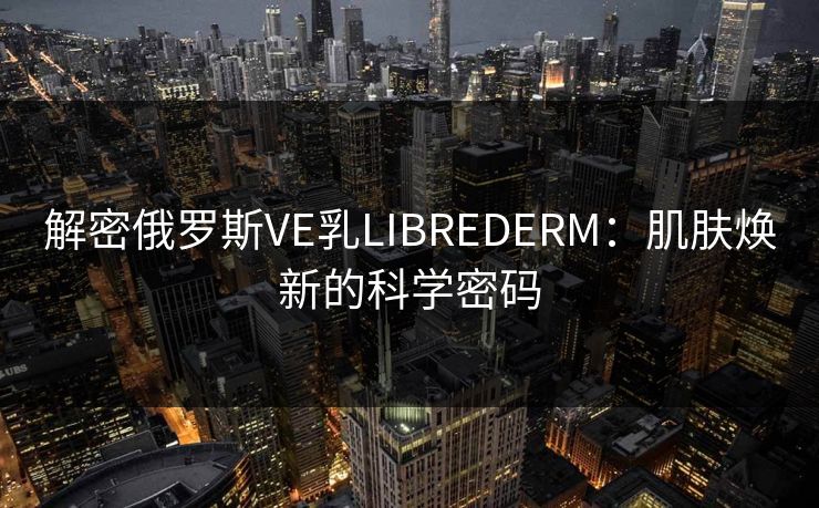 解密俄罗斯VE乳LIBREDERM：肌肤焕新的科学密码