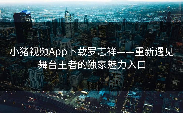 小猪视频App下载罗志祥——重新遇见舞台王者的独家魅力入口