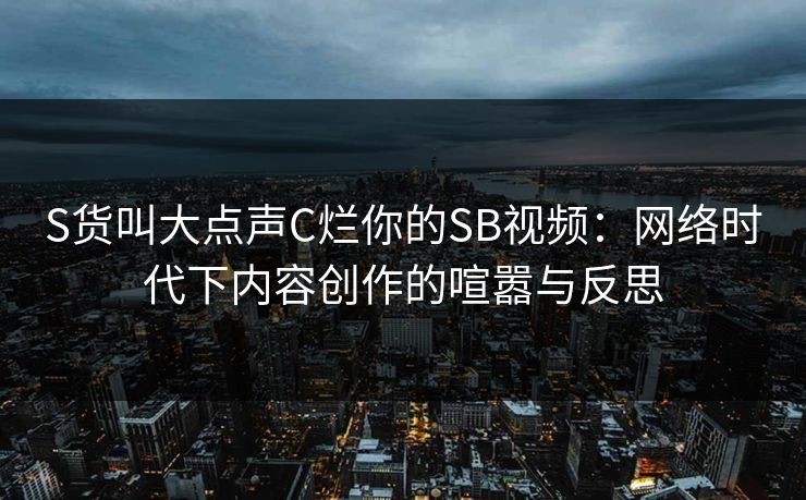 S货叫大点声C烂你的SB视频：网络时代下内容创作的喧嚣与反思
