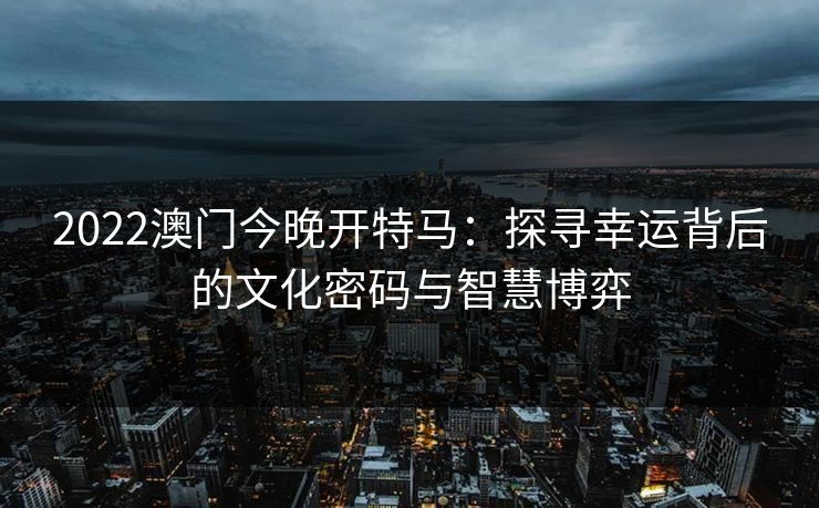 2022澳门今晚开特马：探寻幸运背后的文化密码与智慧博弈