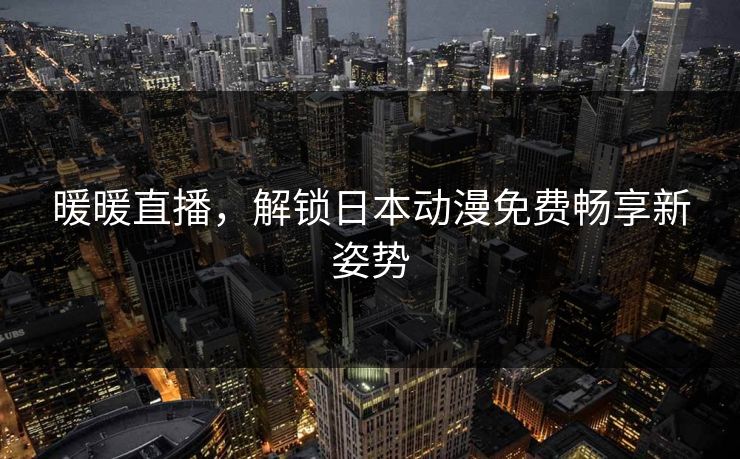 暖暖直播，解锁日本动漫免费畅享新姿势