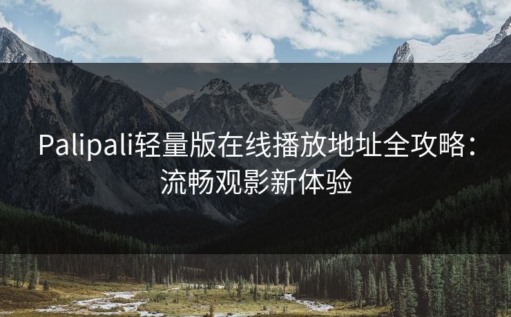 Palipali轻量版在线播放地址全攻略：流畅观影新体验