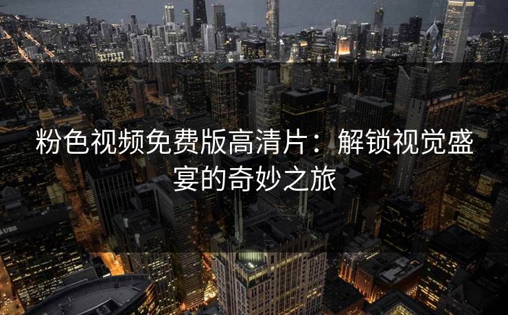 粉色视频免费版高清片：解锁视觉盛宴的奇妙之旅