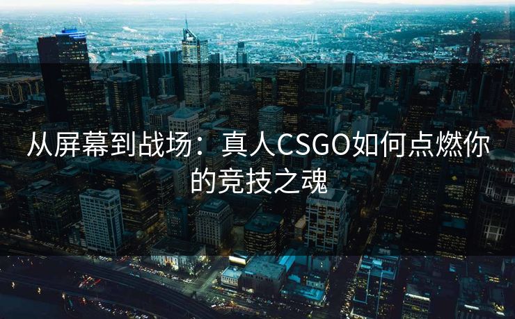 从屏幕到战场：真人CSGO如何点燃你的竞技之魂
