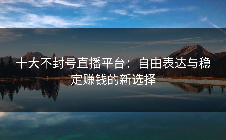 十大不封号直播平台：自由表达与稳定赚钱的新选择