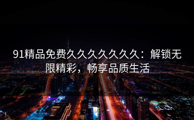 91精品免费久久久久久久久：解锁无限精彩，畅享品质生活