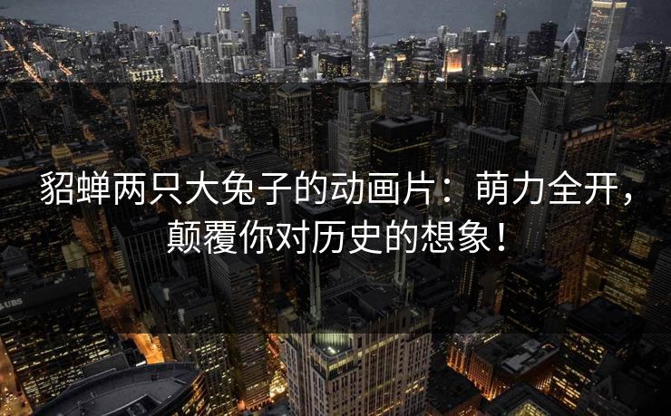 貂蝉两只大兔子的动画片：萌力全开，颠覆你对历史的想象！