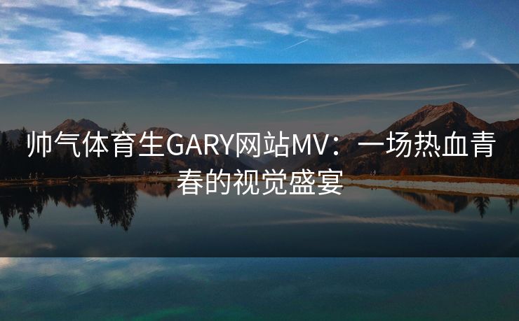 帅气体育生GARY网站MV：一场热血青春的视觉盛宴