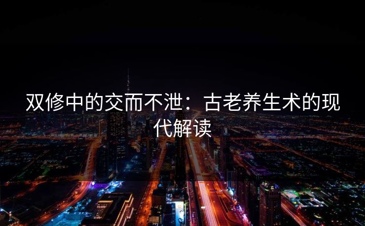 双修中的交而不泄：古老养生术的现代解读