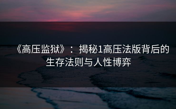 《高压监狱》：揭秘1高压法版背后的生存法则与人性博弈