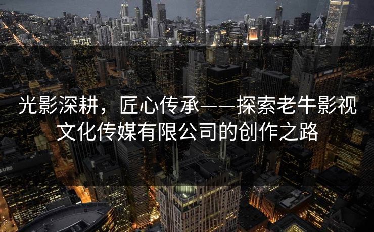 光影深耕，匠心传承——探索老牛影视文化传媒有限公司的创作之路