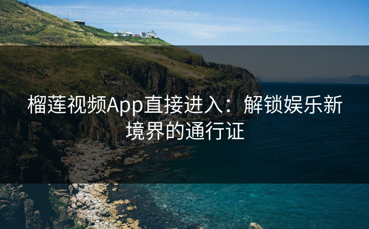 榴莲视频App直接进入：解锁娱乐新境界的通行证