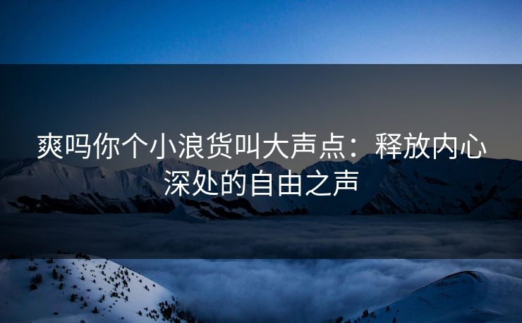 爽吗你个小浪货叫大声点：释放内心深处的自由之声